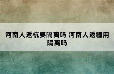 河南人返杭要隔离吗 河南人返疆用隔离吗